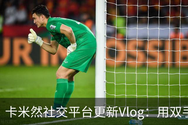 卡米然社交平台更新Vlog：用双手铸就梦想人生